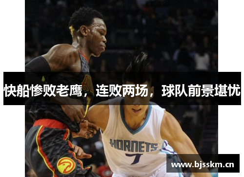 快船惨败老鹰，连败两场，球队前景堪忧
