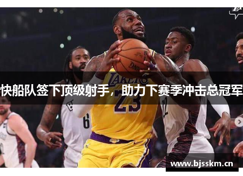 快船队签下顶级射手，助力下赛季冲击总冠军
