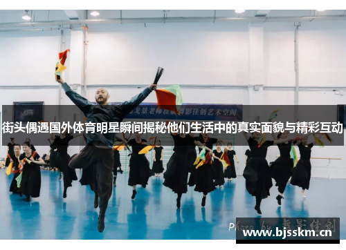 街头偶遇国外体育明星瞬间揭秘他们生活中的真实面貌与精彩互动