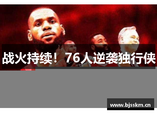 战火持续！76人逆袭独行侠