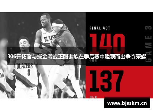 306开拓者与掘金激战正酣谁能在季后赛中脱颖而出争夺荣耀
