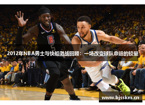 2012年NBA勇士与快船激战回顾：一场改变球队命运的较量