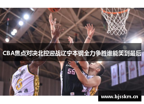 CBA焦点对决北控迎战辽宁本钢全力争胜谁能笑到最后