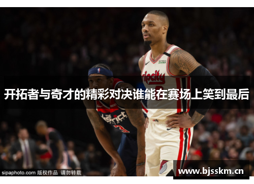 开拓者与奇才的精彩对决谁能在赛场上笑到最后