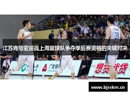 江苏肯帝亚迎战上海篮球队争夺季后赛资格的关键对决