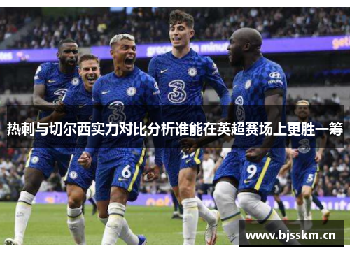 热刺与切尔西实力对比分析谁能在英超赛场上更胜一筹