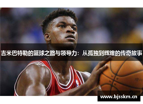 吉米巴特勒的篮球之路与领导力：从孤独到辉煌的传奇故事